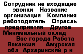 Сотрудник на входящие звонки › Название организации ­ Компания-работодатель › Отрасль предприятия ­ Другое › Минимальный оклад ­ 12 000 - Все города Работа » Вакансии   . Амурская обл.,Архаринский р-н